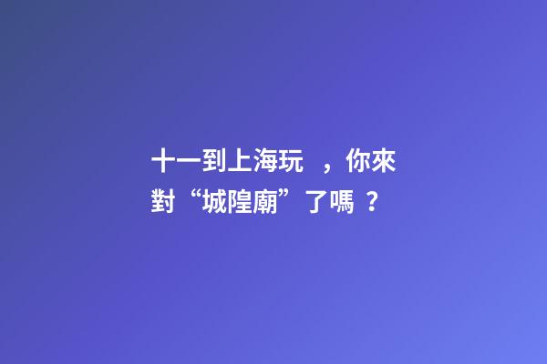 十一到上海玩，你來對“城隍廟”了嗎？